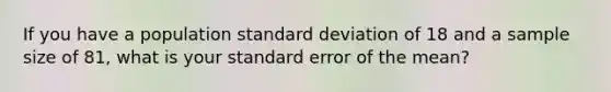 If you have a population <a href='https://www.questionai.com/knowledge/kqGUr1Cldy-standard-deviation' class='anchor-knowledge'>standard deviation</a> of 18 and a sample size of 81, what is your standard error of the mean?