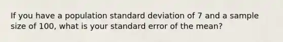 If you have a population <a href='https://www.questionai.com/knowledge/kqGUr1Cldy-standard-deviation' class='anchor-knowledge'>standard deviation</a> of 7 and a sample size of 100, what is your standard error of the mean?