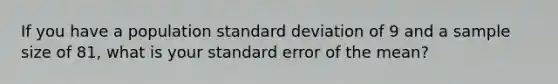 If you have a population standard deviation of 9 and a sample size of 81, what is your standard error of the mean?