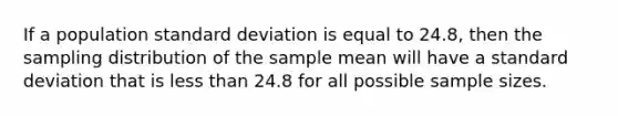 If a population standard deviation is equal to 24.8, then the sampling distribution of the sample mean will have a standard deviation that is less than 24.8 for all possible sample sizes.