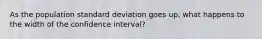 As the population standard deviation goes up, what happens to the width of the confidence interval?