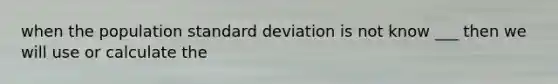 when the population <a href='https://www.questionai.com/knowledge/kqGUr1Cldy-standard-deviation' class='anchor-knowledge'>standard deviation</a> is not know ___ then we will use or calculate the