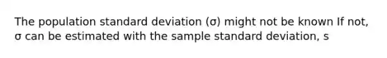 The population standard deviation (σ) might not be known If not, σ can be estimated with the sample standard deviation, s