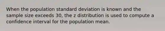 When the population <a href='https://www.questionai.com/knowledge/kqGUr1Cldy-standard-deviation' class='anchor-knowledge'>standard deviation</a> is known and the sample size exceeds 30, the z distribution is used to compute a confidence interval for the population mean.