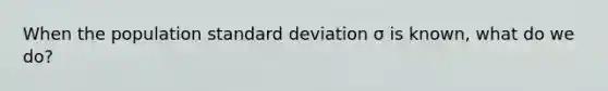 When the population standard deviation σ is known, what do we do?