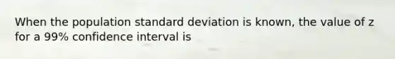 When the population standard deviation is known, the value of z for a 99% confidence interval is