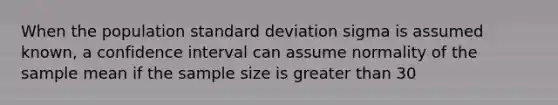 When the population <a href='https://www.questionai.com/knowledge/kqGUr1Cldy-standard-deviation' class='anchor-knowledge'>standard deviation</a> sigma is assumed known, a confidence interval can assume normality of the sample mean if the sample size is <a href='https://www.questionai.com/knowledge/ktgHnBD4o3-greater-than' class='anchor-knowledge'>greater than</a> 30