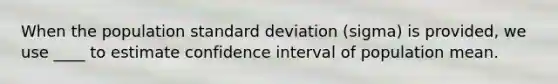 When the population <a href='https://www.questionai.com/knowledge/kqGUr1Cldy-standard-deviation' class='anchor-knowledge'>standard deviation</a> (sigma) is provided, we use ____ to estimate confidence interval of population mean.