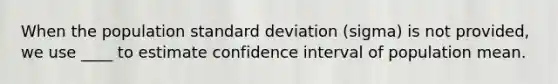 When the population standard deviation (sigma) is not provided, we use ____ to estimate confidence interval of population mean.