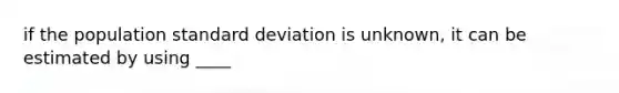 if the population standard deviation is unknown, it can be estimated by using ____