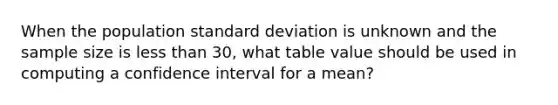 When the population standard deviation is unknown and the sample size is less than 30, what table value should be used in computing a confidence interval for a mean?