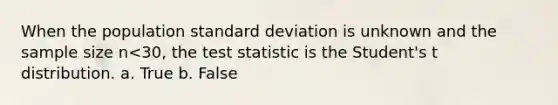 When the population standard deviation is unknown and the sample size n<30, the test statistic is the Student's t distribution. a. True b. False