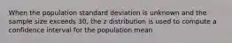 When the population standard deviation is unknown and the sample size exceeds 30, the z distribution is used to compute a confidence interval for the population mean