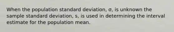 When the population <a href='https://www.questionai.com/knowledge/kqGUr1Cldy-standard-deviation' class='anchor-knowledge'>standard deviation</a>, σ, is unknown the sample standard deviation, s, is used in determining the interval estimate for the population mean.