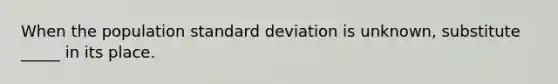 When the population standard deviation is unknown, substitute _____ in its place.