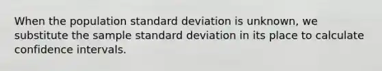 When the population standard deviation is unknown, we substitute the sample standard deviation in its place to calculate confidence intervals.