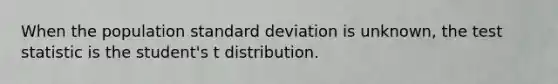 When the population standard deviation is unknown, the test statistic is the student's t distribution.