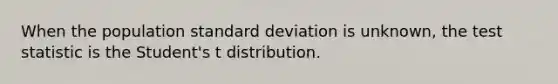 When the population standard deviation is unknown, the test statistic is the Student's t distribution.