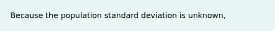 Because the population <a href='https://www.questionai.com/knowledge/kqGUr1Cldy-standard-deviation' class='anchor-knowledge'>standard deviation</a> is unknown,