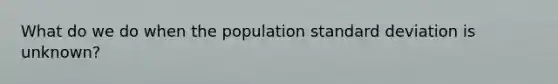 What do we do when the population standard deviation is unknown?