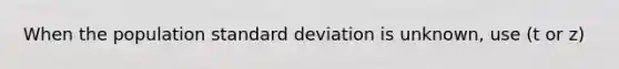 When the population standard deviation is unknown, use (t or z)