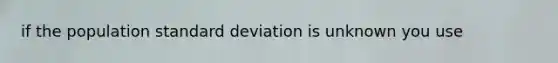 if the population standard deviation is unknown you use