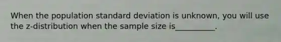 When the population <a href='https://www.questionai.com/knowledge/kqGUr1Cldy-standard-deviation' class='anchor-knowledge'>standard deviation</a> is unknown, you will use the z-distribution when the sample size is__________.