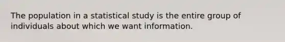 The population in a statistical study is the entire group of individuals about which we want information.