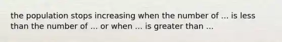 the population stops increasing when the number of ... is <a href='https://www.questionai.com/knowledge/k7BtlYpAMX-less-than' class='anchor-knowledge'>less than</a> the number of ... or when ... is <a href='https://www.questionai.com/knowledge/ktgHnBD4o3-greater-than' class='anchor-knowledge'>greater than</a> ...