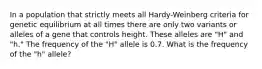 In a population that strictly meets all Hardy-Weinberg criteria for genetic equilibrium at all times there are only two variants or alleles of a gene that controls height. These alleles are "H" and "h." The frequency of the "H" allele is 0.7. What is the frequency of the "h" allele?