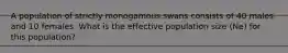 A population of strictly monogamous swans consists of 40 males and 10 females. What is the effective population size (Ne) for this population?