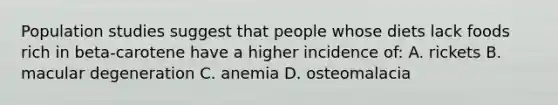 Population studies suggest that people whose diets lack foods rich in beta-carotene have a higher incidence of: A. rickets B. macular degeneration C. anemia D. osteomalacia