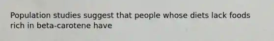 Population studies suggest that people whose diets lack foods rich in beta-carotene have