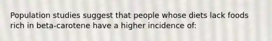 Population studies suggest that people whose diets lack foods rich in beta-carotene have a higher incidence of: