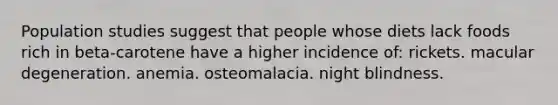 Population studies suggest that people whose diets lack foods rich in beta-carotene have a higher incidence of: ​rickets. ​macular degeneration. ​anemia. ​osteomalacia. ​night blindness.