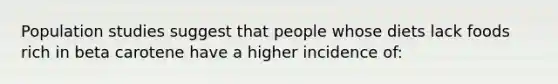 Population studies suggest that people whose diets lack foods rich in beta carotene have a higher incidence of: