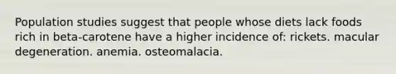 Population studies suggest that people whose diets lack foods rich in beta-carotene have a higher incidence of: rickets. macular degeneration. anemia. osteomalacia.