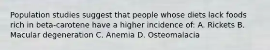 Population studies suggest that people whose diets lack foods rich in beta-carotene have a higher incidence of: A. Rickets B. Macular degeneration C. Anemia D. Osteomalacia