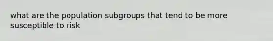 what are the population subgroups that tend to be more susceptible to risk