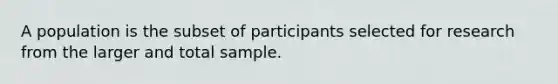 A population is the subset of participants selected for research from the larger and total sample.