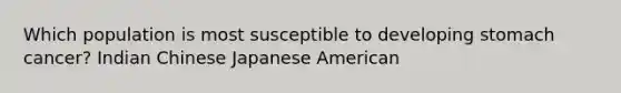 Which population is most susceptible to developing stomach cancer? Indian Chinese Japanese American