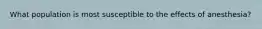 What population is most susceptible to the effects of anesthesia?