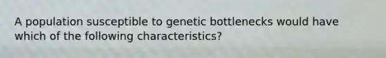 A population susceptible to genetic bottlenecks would have which of the following characteristics?