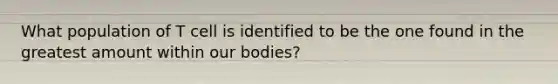 What population of T cell is identified to be the one found in the greatest amount within our bodies?