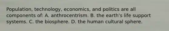 Population, technology, economics, and politics are all components of: A. anthrocentrism. B. the earth's life support systems. C. the biosphere. D. the human cultural sphere.