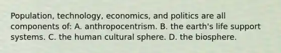 Population, technology, economics, and politics are all components of: A. anthropocentrism. B. the earth's life support systems. C. the human cultural sphere. D. the biosphere.