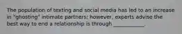 The population of texting and social media has led to an increase in "ghosting" intimate partners; however, experts advise the best way to end a relationship is through ____________.