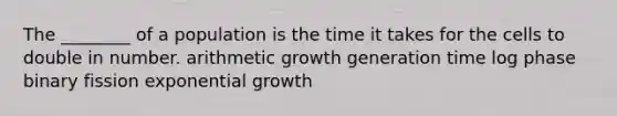 The ________ of a population is the time it takes for the cells to double in number. arithmetic growth generation time log phase binary fission exponential growth