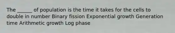 The ______ of population is the time it takes for the cells to double in number Binary fission <a href='https://www.questionai.com/knowledge/kotMRuKib4-exponential-growth' class='anchor-knowledge'>exponential growth</a> Generation time Arithmetic growth Log phase