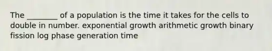 The ________ of a population is the time it takes for the cells to double in number. exponential growth arithmetic growth binary fission log phase generation time